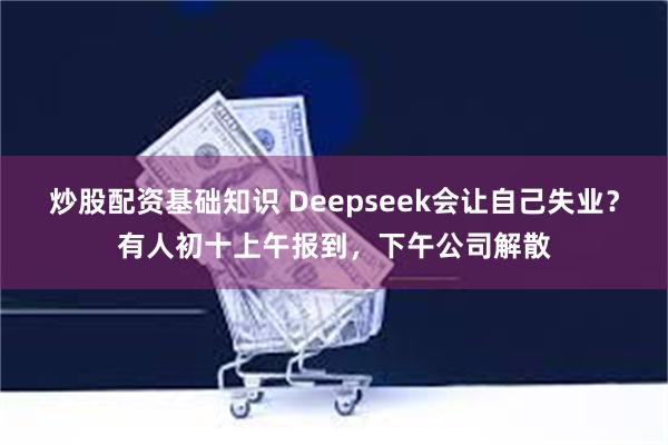 炒股配资基础知识 Deepseek会让自己失业？有人初十上午报到，下午公司解散
