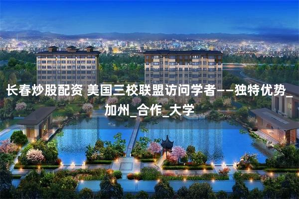 长春炒股配资 美国三校联盟访问学者——独特优势_加州_合作_大学