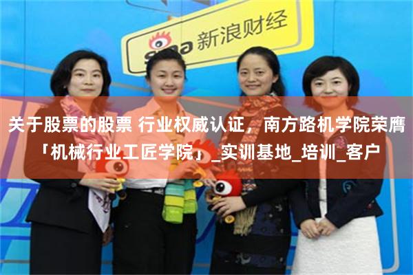 关于股票的股票 行业权威认证，南方路机学院荣膺「机械行业工匠学院」_实训基地_培训_客户