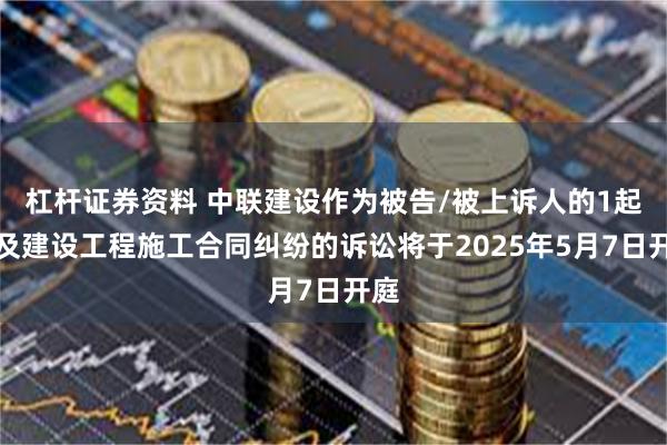 杠杆证券资料 中联建设作为被告/被上诉人的1起涉及建设工程施工合同纠纷的诉讼将于2025年5月7日开庭