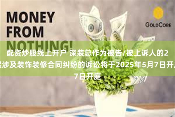 配资炒股线上开户 深装总作为被告/被上诉人的2起涉及装饰装修合同纠纷的诉讼将于2025年5月7日开庭