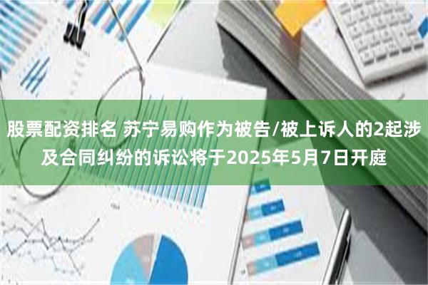 股票配资排名 苏宁易购作为被告/被上诉人的2起涉及合同纠纷的诉讼将于2025年5月7日开庭