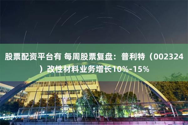 股票配资平台有 每周股票复盘：普利特（002324）改性材料业务增长10%-15%