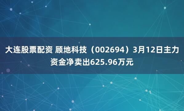 大连股票配资 顾地科技（002694）3月12日主力资金净卖出625.96万元