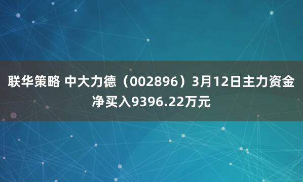 联华策略 中大力德（002896）3月12日主力资金净买入9396.22万元