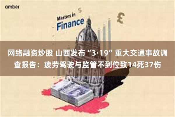 网络融资炒股 山西发布“3·19”重大交通事故调查报告：疲劳驾驶与监管不到位致14死37伤