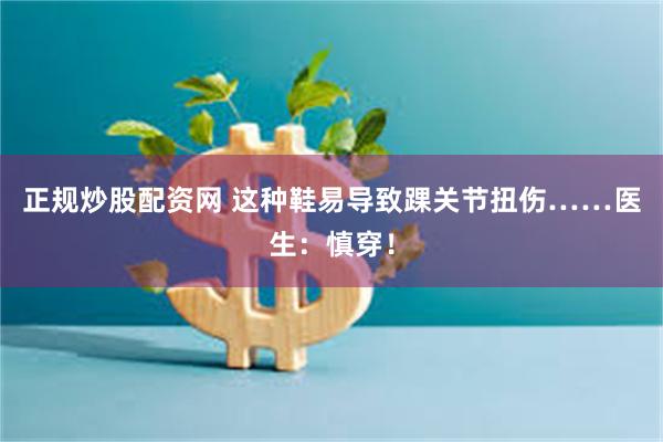 正规炒股配资网 这种鞋易导致踝关节扭伤……医生：慎穿！