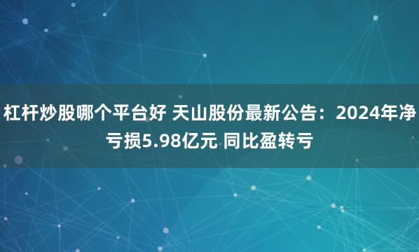 杠杆炒股哪个平台好 天山股份最新公告：2024年净亏损5.98亿元 同比盈转亏
