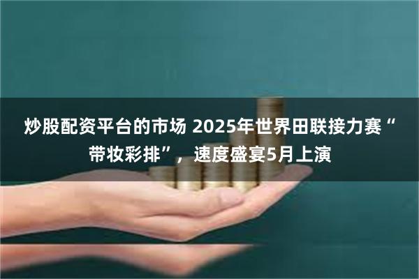 炒股配资平台的市场 2025年世界田联接力赛“带妆彩排”，速度盛宴5月上演