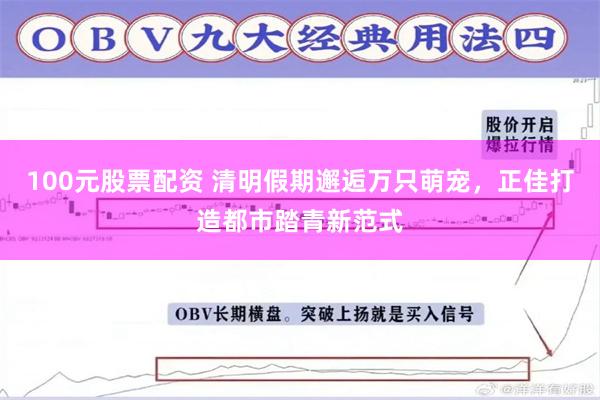100元股票配资 清明假期邂逅万只萌宠，正佳打造都市踏青新范式