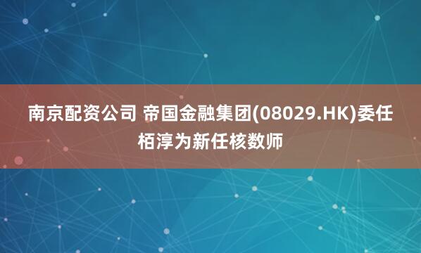 南京配资公司 帝国金融集团(08029.HK)委任栢淳为新任核数师