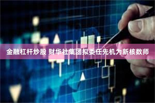 金融杠杆炒股 财华社集团拟委任先机为新核数师