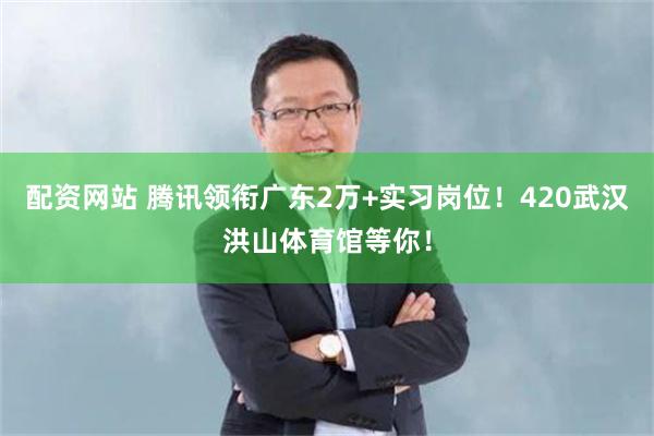 配资网站 腾讯领衔广东2万+实习岗位！420武汉洪山体育馆等你！