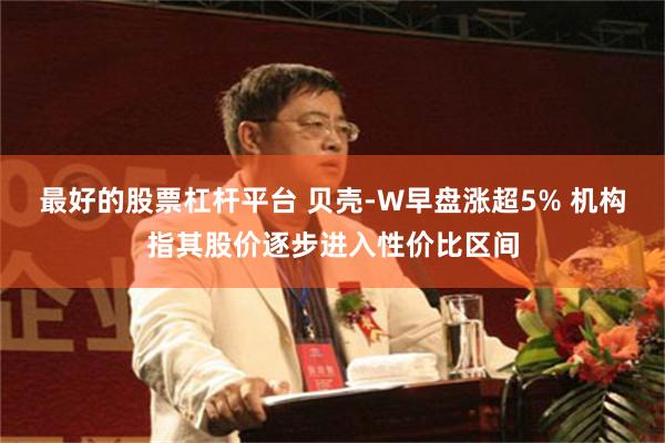 最好的股票杠杆平台 贝壳-W早盘涨超5% 机构指其股价逐步进入性价比区间