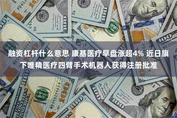 融资杠杆什么意思 康基医疗早盘涨超4% 近日旗下唯精医疗四臂手术机器人获得注册批准