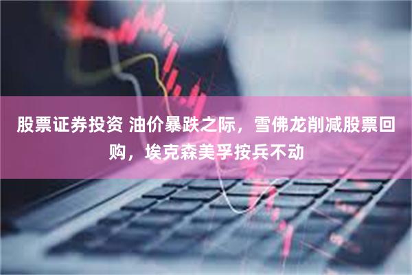 股票证券投资 油价暴跌之际，雪佛龙削减股票回购，埃克森美孚按兵不动