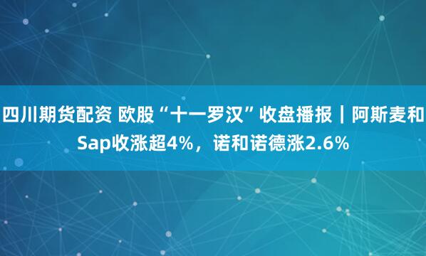 四川期货配资 欧股“十一罗汉”收盘播报｜阿斯麦和Sap收涨超4%，诺和诺德涨2.6%