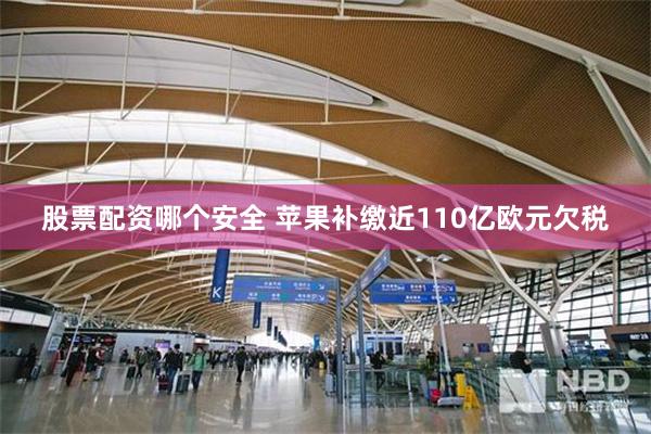 股票配资哪个安全 苹果补缴近110亿欧元欠税