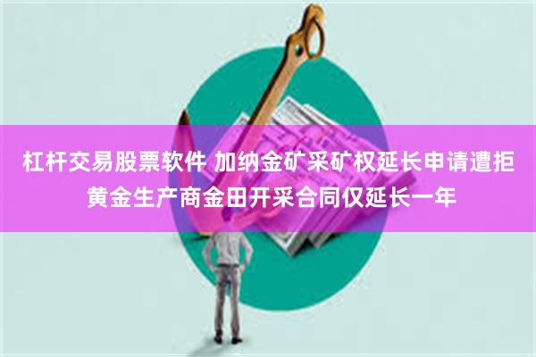 杠杆交易股票软件 加纳金矿采矿权延长申请遭拒 黄金生产商金田开采合同仅延长一年