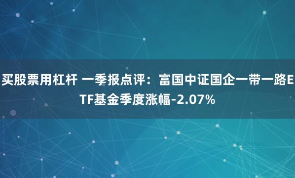 买股票用杠杆 一季报点评：富国中证国企一带一路ETF基金季度涨幅-2.07%