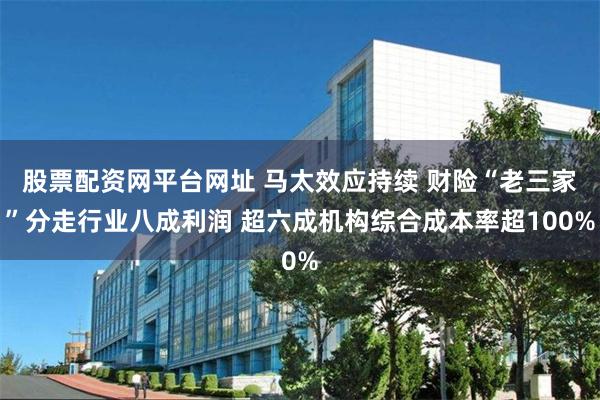 股票配资网平台网址 马太效应持续 财险“老三家”分走行业八成利润 超六成机构综合成本率超100%