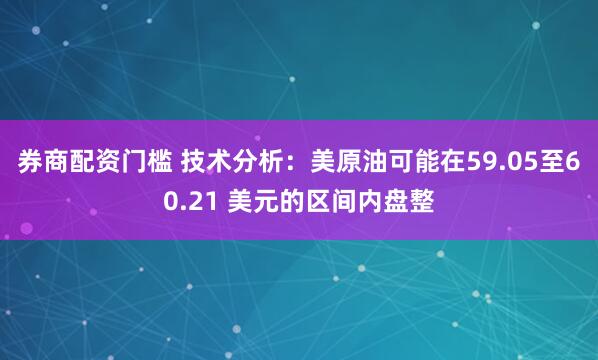 券商配资门槛 技术分析：美原油可能在59.05至60.21 美元的区间内盘整