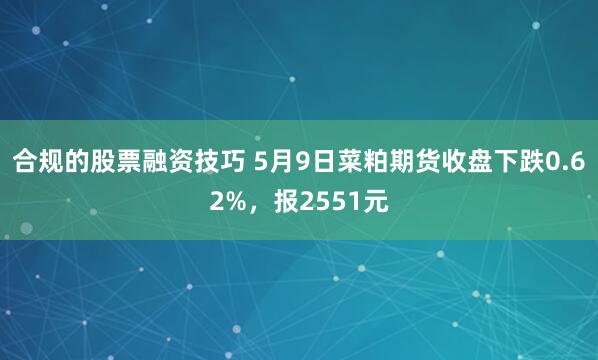合规的股票融资技巧 5月9日菜粕期货收盘下跌0.62%，报2551元
