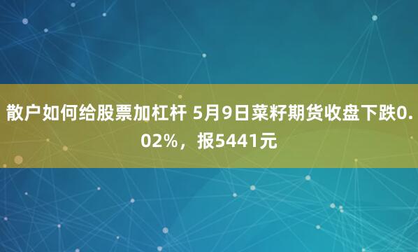 散户如何给股票加杠杆 5月9日菜籽期货收盘下跌0.02%，报5441元