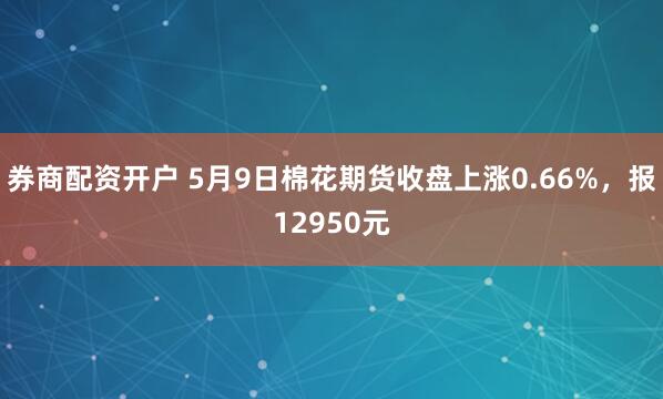 券商配资开户 5月9日棉花期货收盘上涨0.66%，报12950元