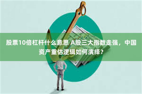 股票10倍杠杆什么意思 A股三大指数走强，中国资产重估逻辑如何演绎？