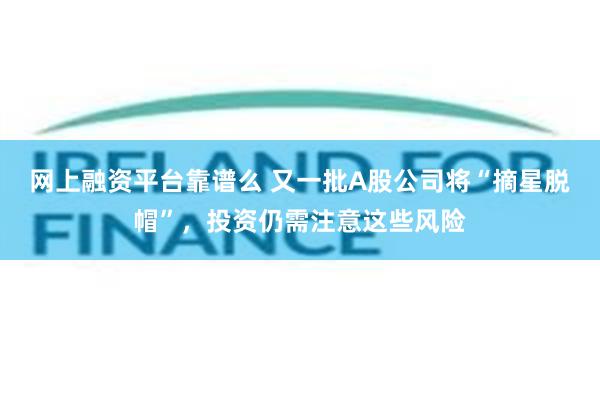 网上融资平台靠谱么 又一批A股公司将“摘星脱帽”，投资仍需注意这些风险