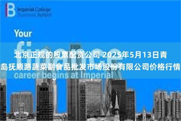 北京正规的股票配资公司 2025年5月13日青岛抚顺路蔬菜副食品批发市场股份有限公司价格行情