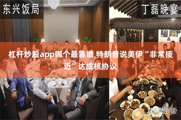 杠杆炒股app哪个最靠谱 特朗普说美伊“非常接近”达成核协议