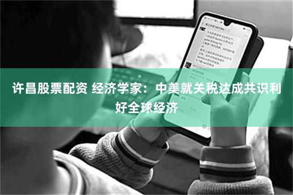 许昌股票配资 经济学家：中美就关税达成共识利好全球经济
