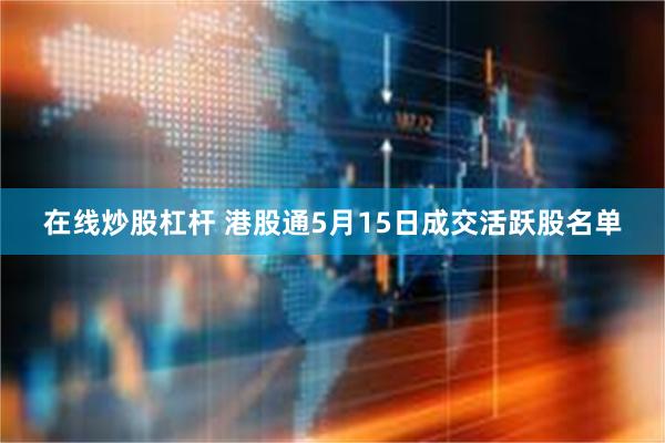 在线炒股杠杆 港股通5月15日成交活跃股名单