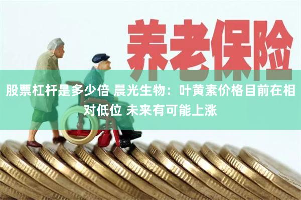 股票杠杆是多少倍 晨光生物：叶黄素价格目前在相对低位 未来有可能上涨