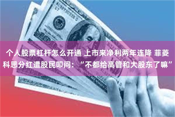 个人股票杠杆怎么开通 上市来净利两年连降 菲菱科思分红遭股民叩问：“不都给高管和大股东了嘛”