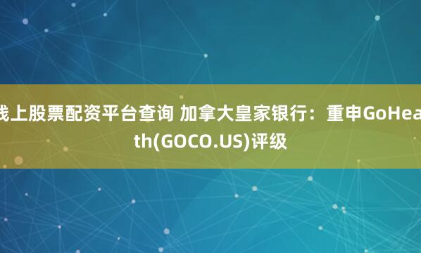 线上股票配资平台查询 加拿大皇家银行：重申GoHealth(GOCO.US)评级
