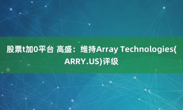 股票t加0平台 高盛：维持Array Technologies(ARRY.US)评级