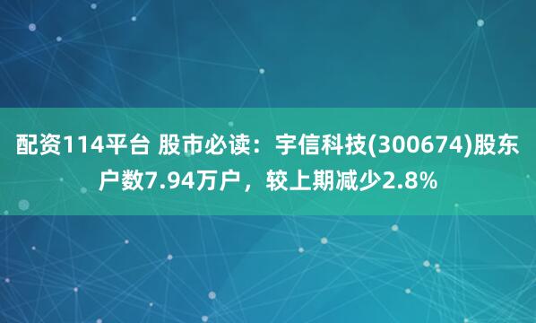 配资114平台 股市必读：宇信科技(300674)股东户数7.94万户，较上期减少2.8%