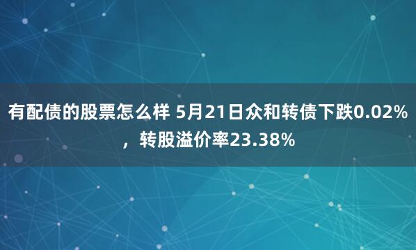 有配债的股票怎么样 5月21日众和转债下跌0.02%，转股溢价率23.38%