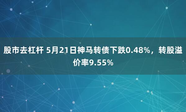 股市去杠杆 5月21日神马转债下跌0.48%，转股溢价率9.55%