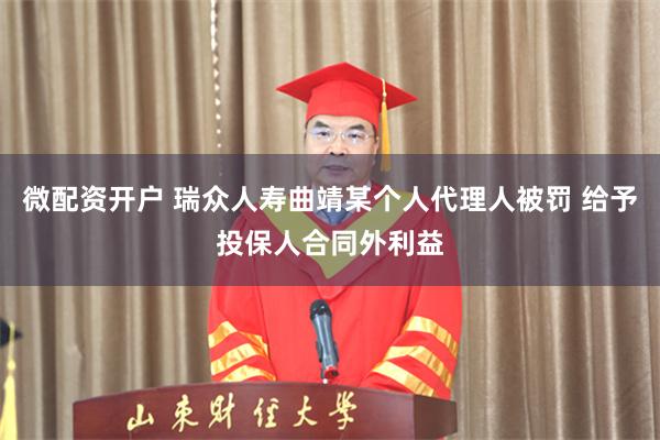 微配资开户 瑞众人寿曲靖某个人代理人被罚 给予投保人合同外利益
