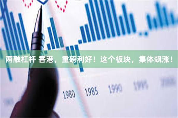 两融杠杆 香港，重磅利好！这个板块，集体飙涨！