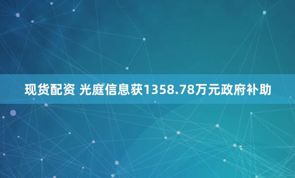 现货配资 光庭信息获1358.78万元政府补助