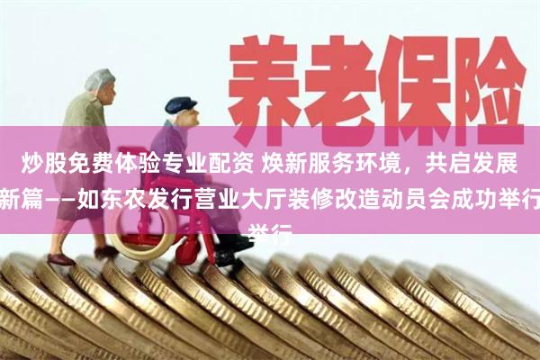 炒股免费体验专业配资 焕新服务环境，共启发展新篇——如东农发行营业大厅装修改造动员会成功举行