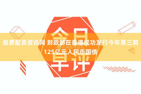 股票配资资讯网 财政部在香港成功发行今年第三期125亿元人民币国债