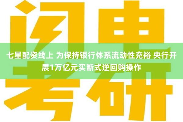 七星配资线上 为保持银行体系流动性充裕 央行开展1万亿元买断式逆回购操作