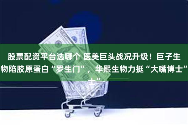 股票配资平台选哪个 医美巨头战况升级！巨子生物陷胶原蛋白“罗生门”，华熙生物力挺“大嘴博士”