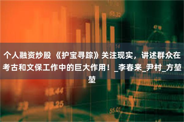 个人融资炒股 《护宝寻踪》关注现实，讲述群众在考古和文保工作中的巨大作用！_李春来_尹村_方堃